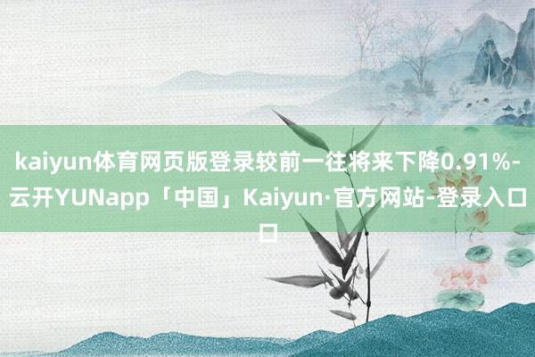 kaiyun体育网页版登录较前一往将来下降0.91%-云开YUNapp「中国」Kaiyun·官方网站-登录入口