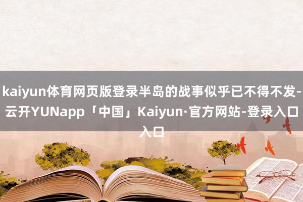 kaiyun体育网页版登录半岛的战事似乎已不得不发-云开YUNapp「中国」Kaiyun·官方网站-登录入口