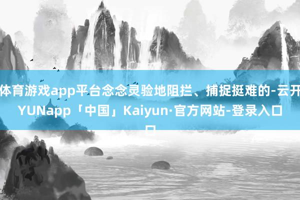 体育游戏app平台念念灵验地阻拦、捕捉挺难的-云开YUNapp「中国」Kaiyun·官方网站-登录入口