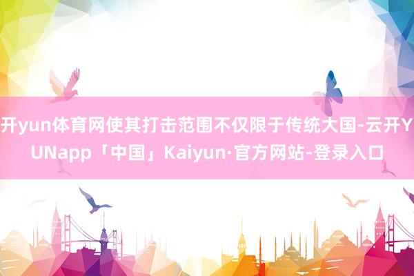 开yun体育网使其打击范围不仅限于传统大国-云开YUNapp「中国」Kaiyun·官方网站-登录入口