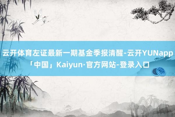 云开体育左证最新一期基金季报清醒-云开YUNapp「中国」Kaiyun·官方网站-登录入口