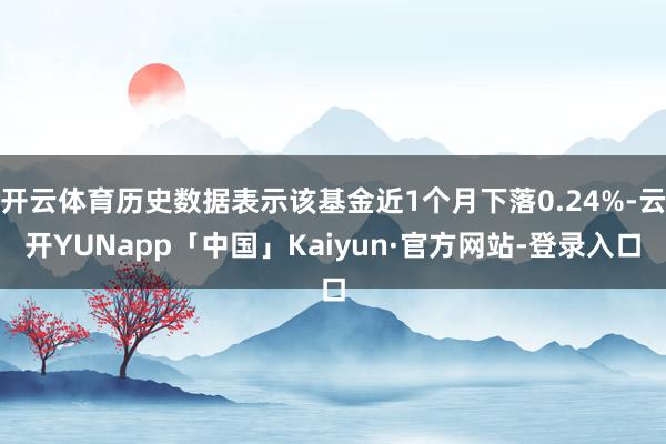 开云体育历史数据表示该基金近1个月下落0.24%-云开YUNapp「中国」Kaiyun·官方网站-登录入口