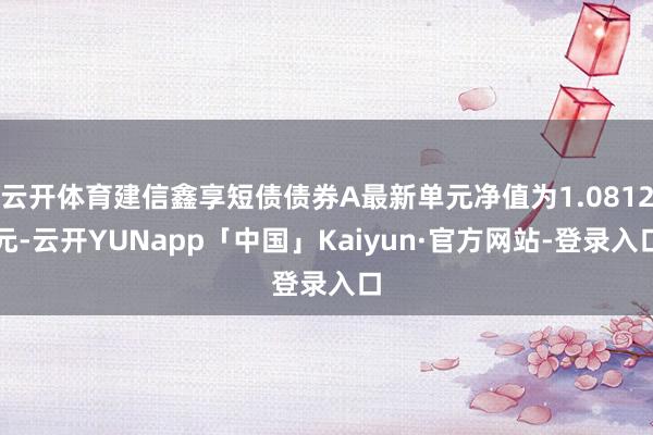 云开体育建信鑫享短债债券A最新单元净值为1.0812元-云开YUNapp「中国」Kaiyun·官方网站-登录入口