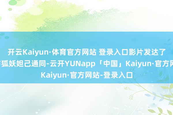 开云Kaiyun·体育官方网站 登录入口影片发达了：商王殷寿与狐妖妲己通同-云开YUNapp「中国」Kaiyun·官方网站-登录入口