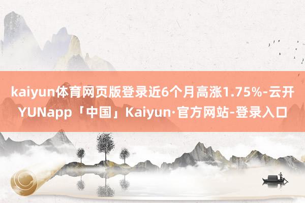 kaiyun体育网页版登录近6个月高涨1.75%-云开YUNapp「中国」Kaiyun·官方网站-登录入口