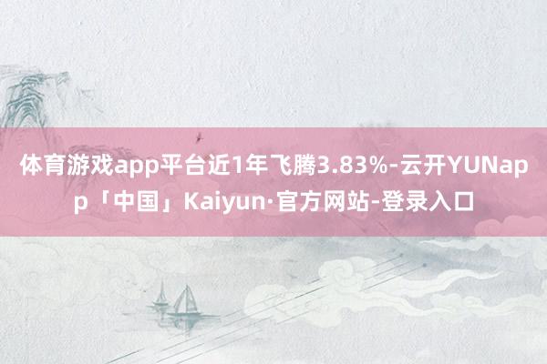 体育游戏app平台近1年飞腾3.83%-云开YUNapp「中国」Kaiyun·官方网站-登录入口