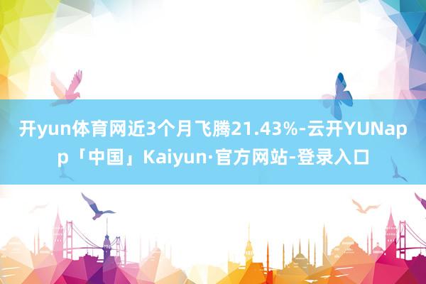 开yun体育网近3个月飞腾21.43%-云开YUNapp「中国」Kaiyun·官方网站-登录入口