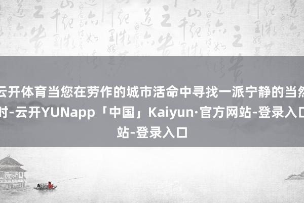 云开体育当您在劳作的城市活命中寻找一派宁静的当然时-云开YUNapp「中国」Kaiyun·官方网站-登录入口