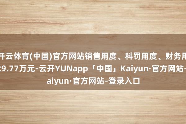 开云体育(中国)官方网站销售用度、科罚用度、财务用度共计829.77万元-云开YUNapp「中国」Kaiyun·官方网站-登录入口