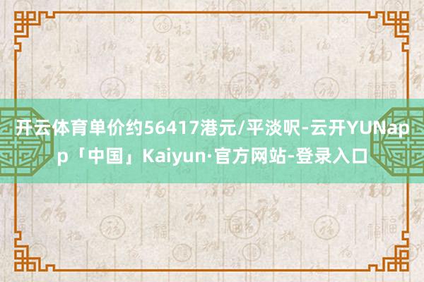 开云体育单价约56417港元/平淡呎-云开YUNapp「中国」Kaiyun·官方网站-登录入口