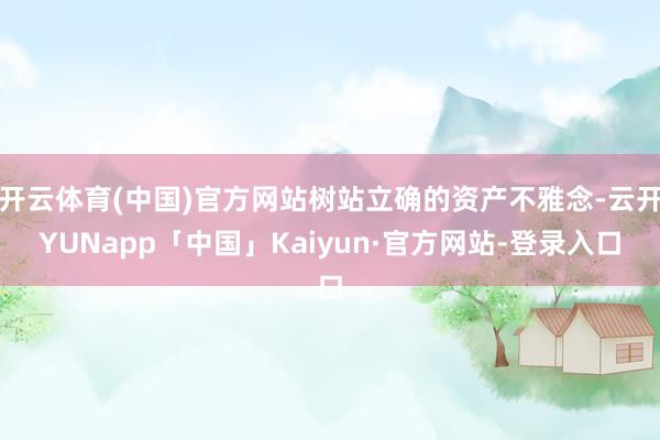 开云体育(中国)官方网站树站立确的资产不雅念-云开YUNapp「中国」Kaiyun·官方网站-登录入口