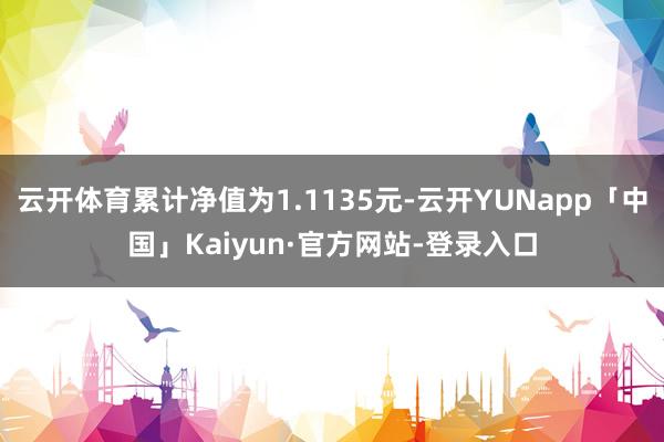 云开体育累计净值为1.1135元-云开YUNapp「中国」Kaiyun·官方网站-登录入口