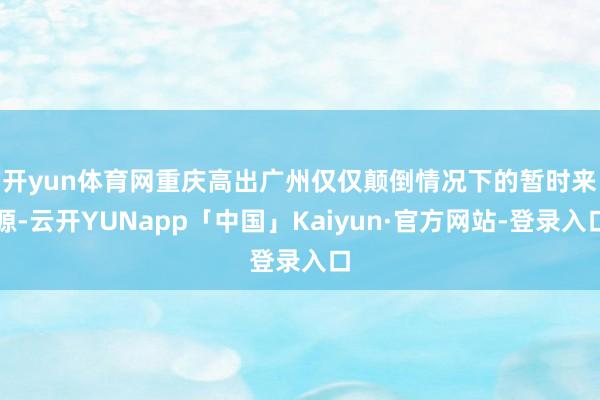 开yun体育网　　重庆高出广州仅仅颠倒情况下的暂时来源-云开YUNapp「中国」Kaiyun·官方网站-登录入口