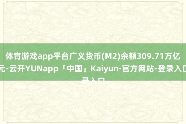 体育游戏app平台广义货币(M2)余额309.71万亿元-云开YUNapp「中国」Kaiyun·官方网站-登录入口