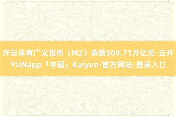 开云体育广义货币（M2）余额309.71万亿元-云开YUNapp「中国」Kaiyun·官方网站-登录入口