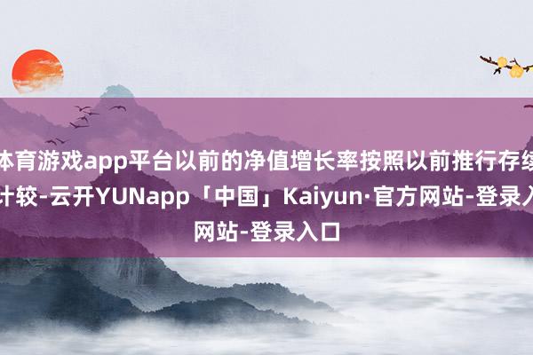 体育游戏app平台以前的净值增长率按照以前推行存续期计较-云开YUNapp「中国」Kaiyun·官方网站-登录入口