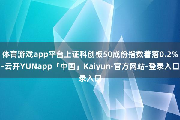 体育游戏app平台上证科创板50成份指数着落0.2%-云开YUNapp「中国」Kaiyun·官方网站-登录入口