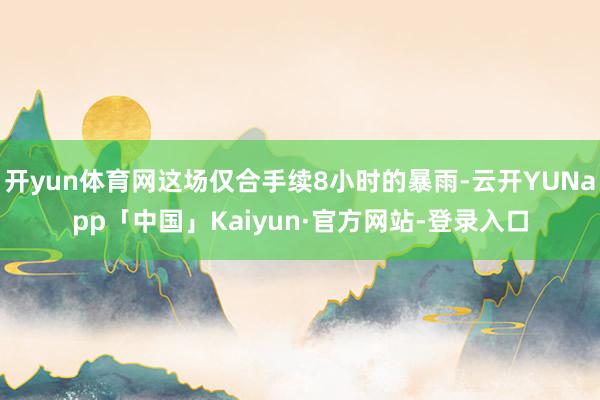 开yun体育网这场仅合手续8小时的暴雨-云开YUNapp「中国」Kaiyun·官方网站-登录入口