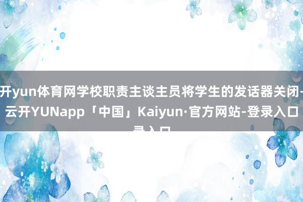 开yun体育网学校职责主谈主员将学生的发话器关闭-云开YUNapp「中国」Kaiyun·官方网站-登录入口