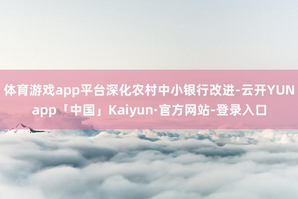 体育游戏app平台深化农村中小银行改进-云开YUNapp「中国」Kaiyun·官方网站-登录入口