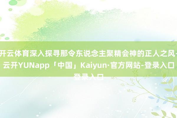 开云体育深入探寻那令东说念主聚精会神的正人之风-云开YUNapp「中国」Kaiyun·官方网站-登录入口