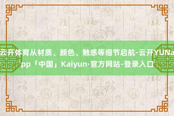 云开体育从材质、颜色、触感等细节启航-云开YUNapp「中国」Kaiyun·官方网站-登录入口