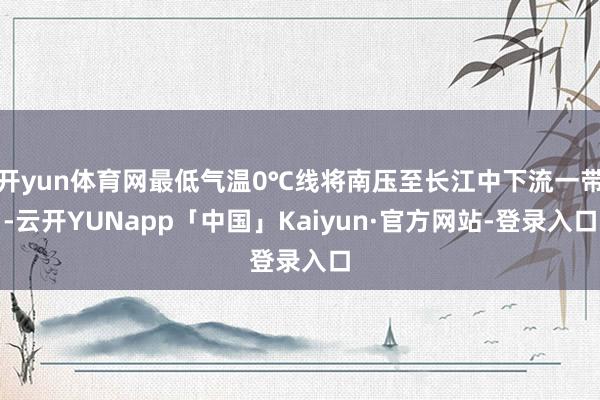 开yun体育网最低气温0℃线将南压至长江中下流一带-云开YUNapp「中国」Kaiyun·官方网站-登录入口