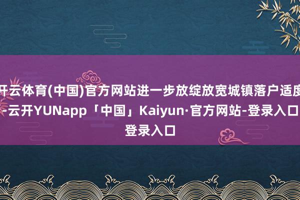 开云体育(中国)官方网站进一步放绽放宽城镇落户适度-云开YUNapp「中国」Kaiyun·官方网站-登录入口