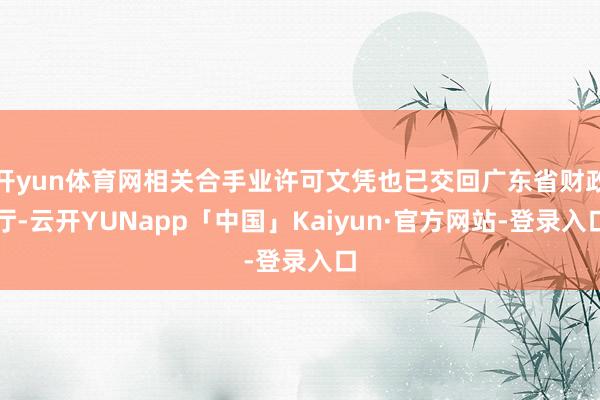 开yun体育网相关合手业许可文凭也已交回广东省财政厅-云开YUNapp「中国」Kaiyun·官方网站-登录入口