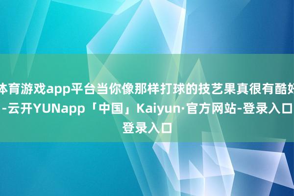 体育游戏app平台当你像那样打球的技艺果真很有酷好-云开YUNapp「中国」Kaiyun·官方网站-登录入口