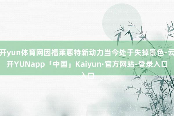 开yun体育网因福莱蒽特新动力当今处于失掉景色-云开YUNapp「中国」Kaiyun·官方网站-登录入口