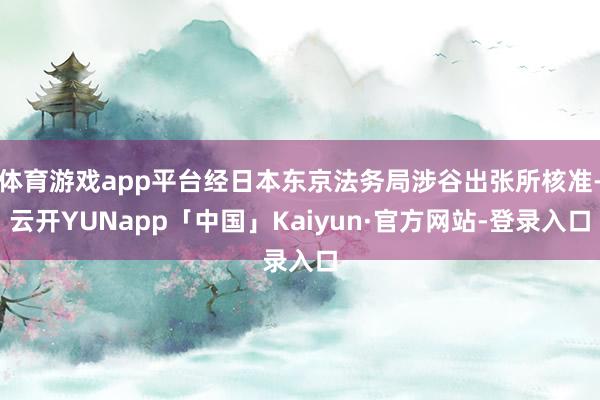 体育游戏app平台经日本东京法务局涉谷出张所核准-云开YUNapp「中国」Kaiyun·官方网站-登录入口