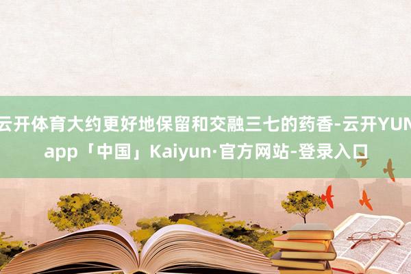 云开体育大约更好地保留和交融三七的药香-云开YUNapp「中国」Kaiyun·官方网站-登录入口