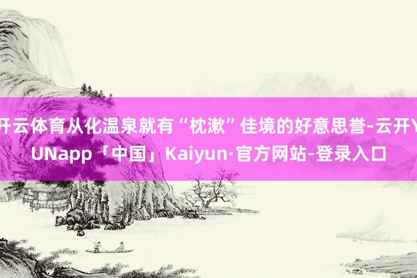 开云体育从化温泉就有“枕漱”佳境的好意思誉-云开YUNapp「中国」Kaiyun·官方网站-登录入口