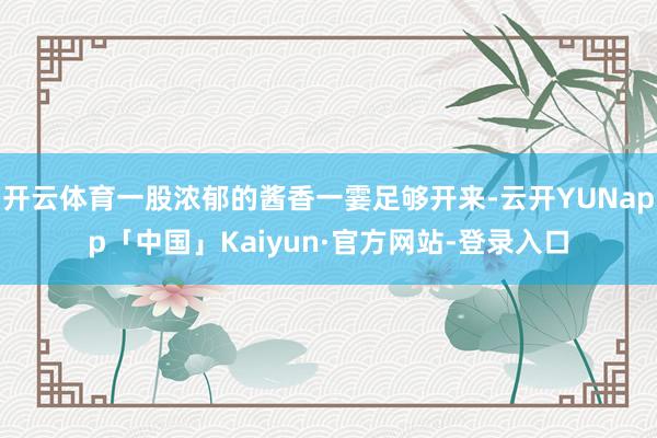 开云体育一股浓郁的酱香一霎足够开来-云开YUNapp「中国」Kaiyun·官方网站-登录入口