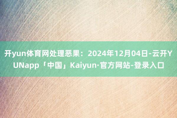 开yun体育网处理恶果：2024年12月04日-云开YUNapp「中国」Kaiyun·官方网站-登录入口