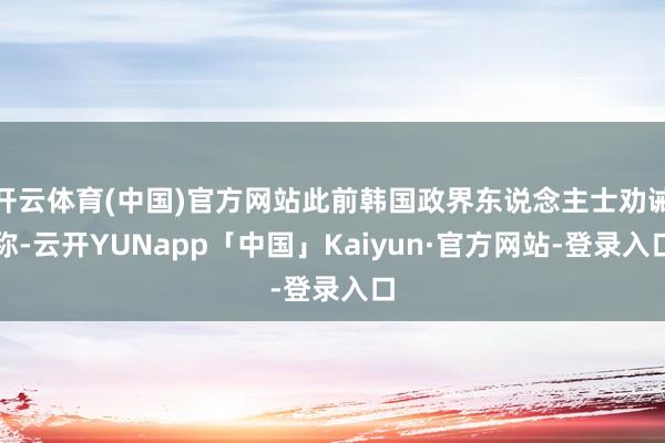 开云体育(中国)官方网站此前韩国政界东说念主士劝诫称-云开YUNapp「中国」Kaiyun·官方网站-登录入口