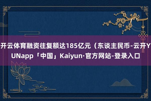 开云体育融资往复额达185亿元（东谈主民币-云开YUNapp「中国」Kaiyun·官方网站-登录入口