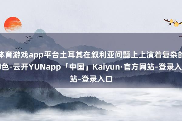 体育游戏app平台土耳其在叙利亚问题上上演着复杂的脚色-云开YUNapp「中国」Kaiyun·官方网站-登录入口