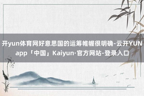 开yun体育网好意思国的运筹帷幄很明确-云开YUNapp「中国」Kaiyun·官方网站-登录入口