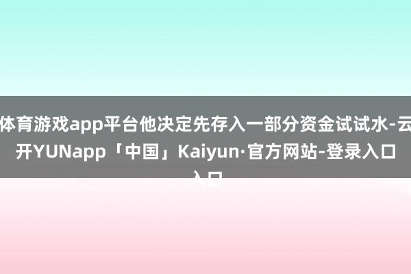 体育游戏app平台他决定先存入一部分资金试试水-云开YUNapp「中国」Kaiyun·官方网站-登录入口