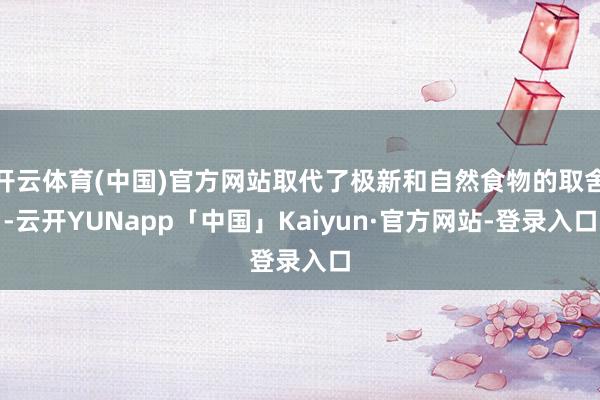 开云体育(中国)官方网站取代了极新和自然食物的取舍-云开YUNapp「中国」Kaiyun·官方网站-登录入口