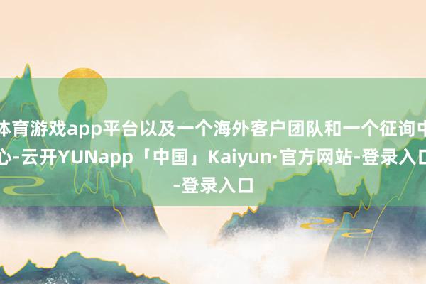 体育游戏app平台以及一个海外客户团队和一个征询中心-云开YUNapp「中国」Kaiyun·官方网站-登录入口