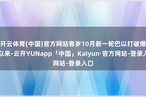 开云体育(中国)官方网站客岁10月新一轮巴以打破爆发以来-云开YUNapp「中国」Kaiyun·官方网站-登录入口