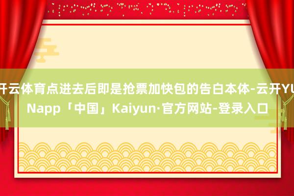 开云体育点进去后即是抢票加快包的告白本体-云开YUNapp「中国」Kaiyun·官方网站-登录入口